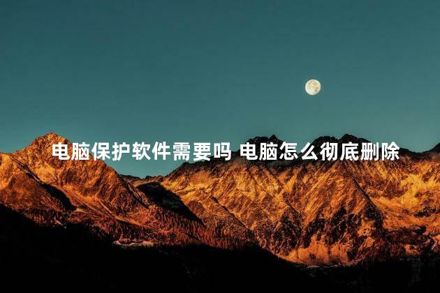 电脑保护软件需要吗 电脑怎么彻底删除软件